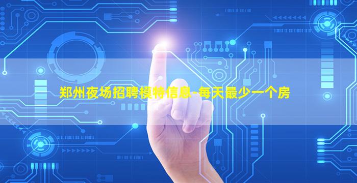 郑州夜场招聘模特信息-每天最少一个房